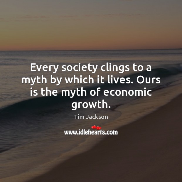 Every society clings to a myth by which it lives. Ours is the myth of economic growth. Tim Jackson Picture Quote