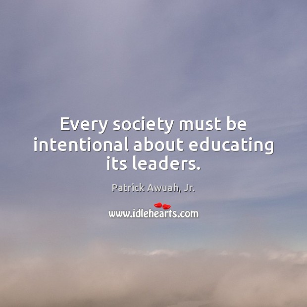 Every society must be intentional about educating its leaders. Patrick Awuah, Jr. Picture Quote