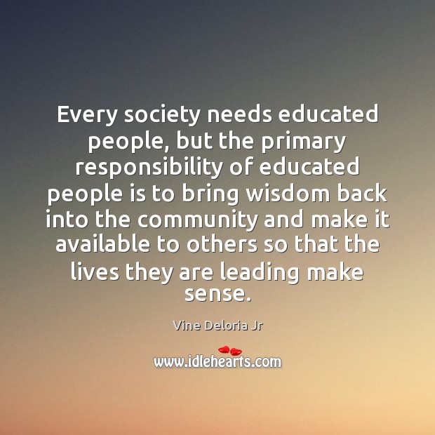 Every society needs educated people, but the primary responsibility of educated people Vine Deloria Jr Picture Quote