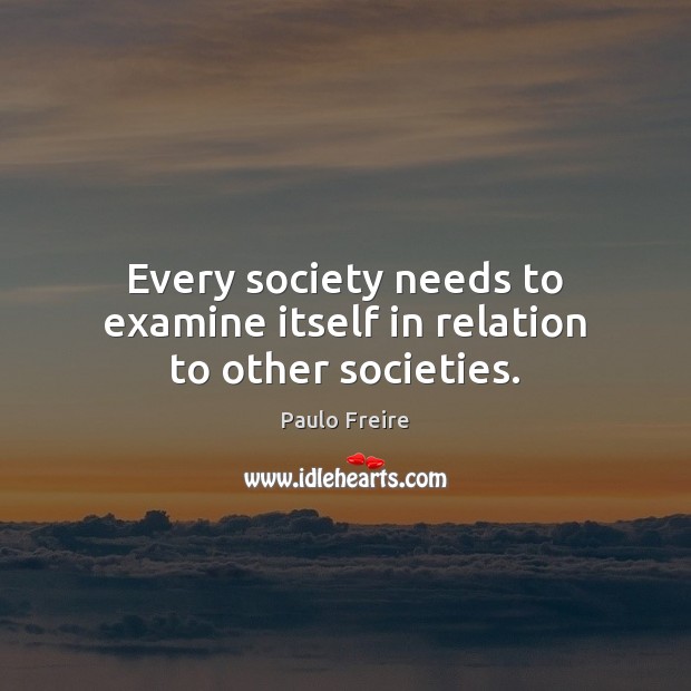 Every society needs to examine itself in relation to other societies. Paulo Freire Picture Quote
