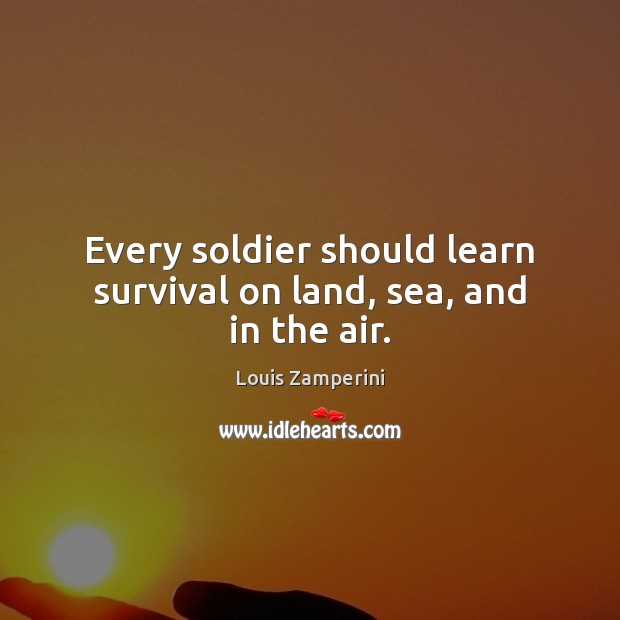 Every soldier should learn survival on land, sea, and in the air. Louis Zamperini Picture Quote