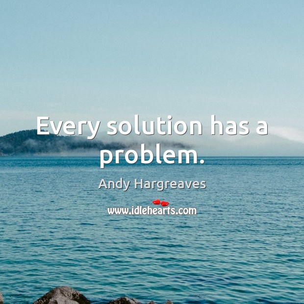 Every solution has a problem. Andy Hargreaves Picture Quote