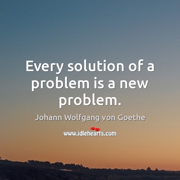 Every solution of a problem is a new problem. Johann Wolfgang von Goethe Picture Quote