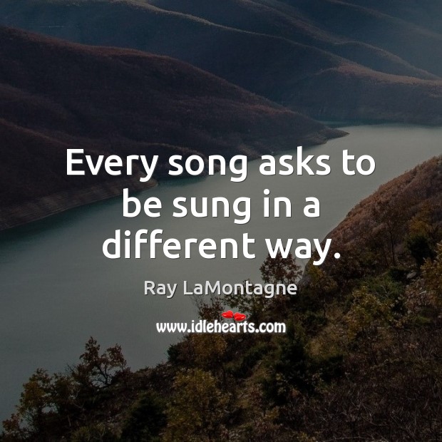 Every song asks to be sung in a different way. Ray LaMontagne Picture Quote