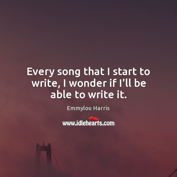 Every song that I start to write, I wonder if I’ll be able to write it. Emmylou Harris Picture Quote