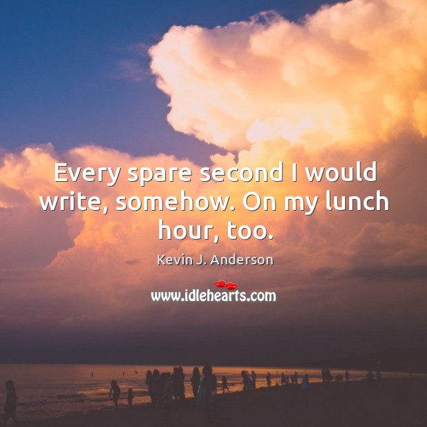 Every spare second I would write, somehow. On my lunch hour, too. Kevin J. Anderson Picture Quote