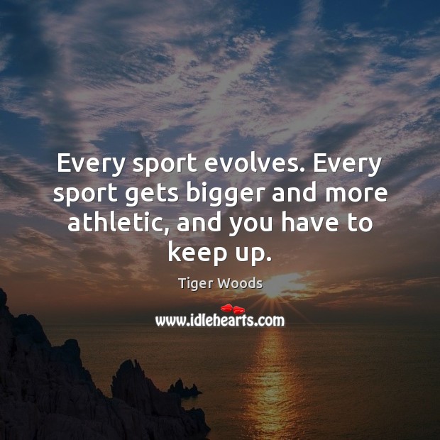 Every sport evolves. Every sport gets bigger and more athletic, and you have to keep up. Tiger Woods Picture Quote