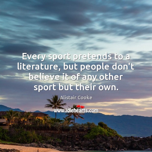 Every sport pretends to a literature, but people don’t believe it of Alistair Cooke Picture Quote