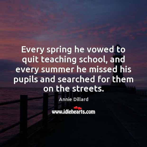 Every spring he vowed to quit teaching school, and every summer he Annie Dillard Picture Quote