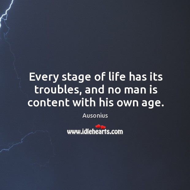 Every stage of life has its troubles, and no man is content with his own age. Ausonius Picture Quote