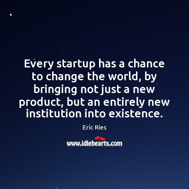 Every startup has a chance to change the world, by bringing not Eric Ries Picture Quote