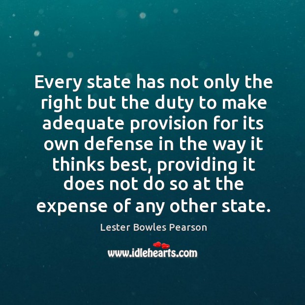 Every state has not only the right but the duty to make adequate provision for its own defense in the way it thinks best Lester Bowles Pearson Picture Quote