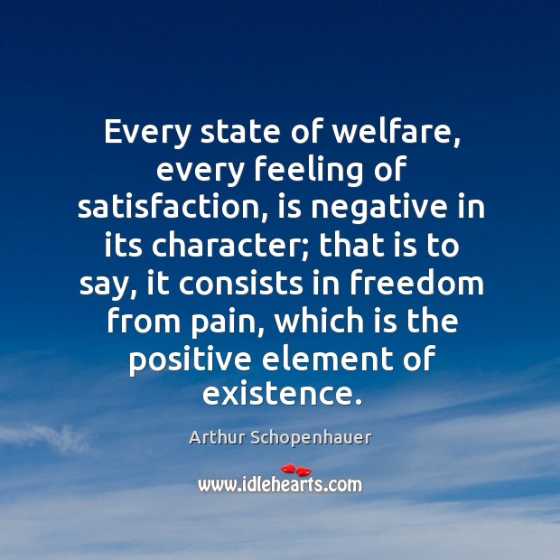 Every state of welfare, every feeling of satisfaction, is negative in its Arthur Schopenhauer Picture Quote