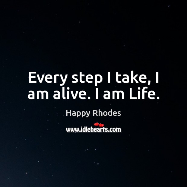 Every step I take, I am alive. I am Life. Happy Rhodes Picture Quote