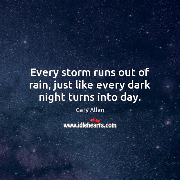 Every storm runs out of rain, just like every dark night turns into day. Gary Allan Picture Quote