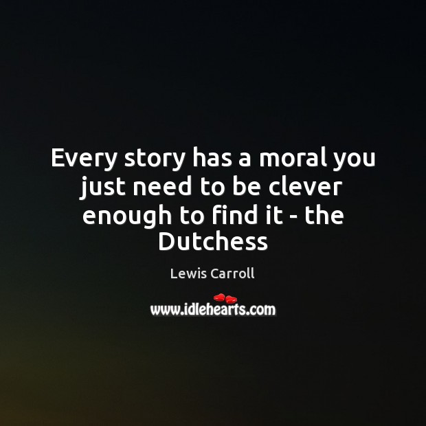 Every story has a moral you just need to be clever enough to find it – the Dutchess Lewis Carroll Picture Quote