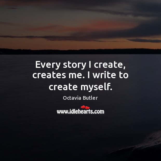 Every story I create, creates me. I write to create myself. Octavia Butler Picture Quote