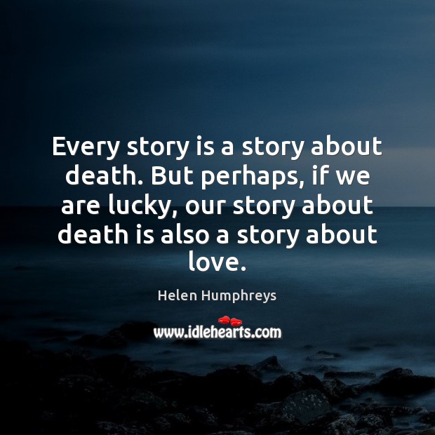 Every story is a story about death. But perhaps, if we are Helen Humphreys Picture Quote