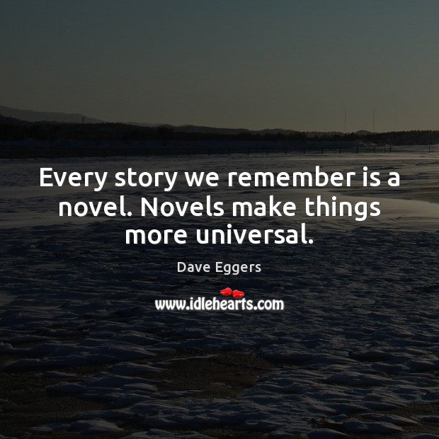 Every story we remember is a novel. Novels make things more universal. Dave Eggers Picture Quote
