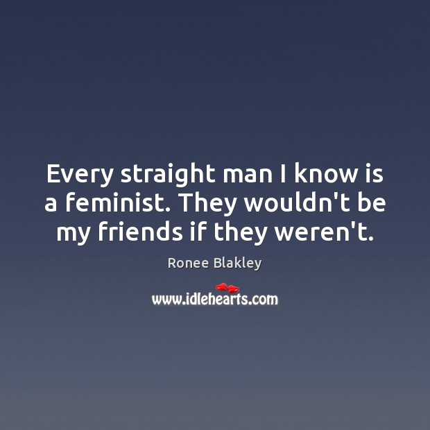 Every straight man I know is a feminist. They wouldn’t be my friends if they weren’t. Image