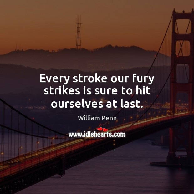 Every stroke our fury strikes is sure to hit ourselves at last. William Penn Picture Quote