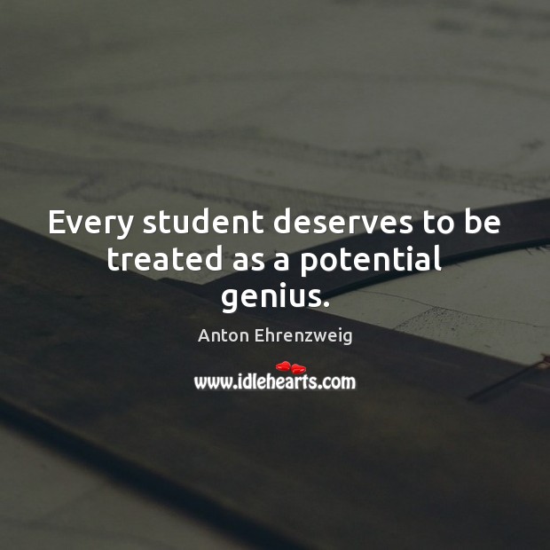 Every student deserves to be treated as a potential genius. Anton Ehrenzweig Picture Quote