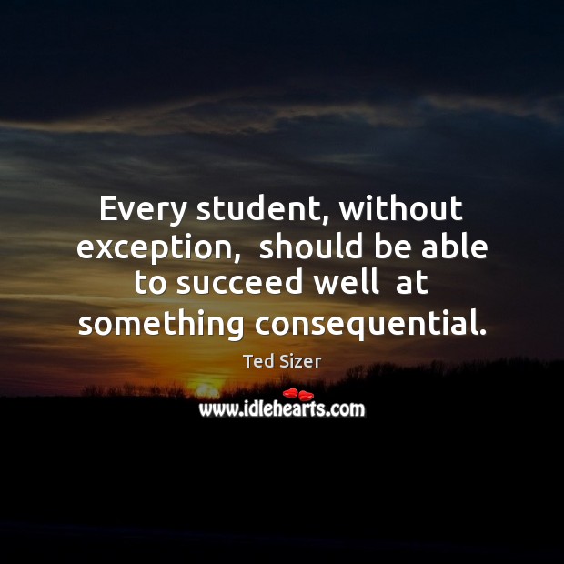Every student, without exception,  should be able to succeed well  at something Ted Sizer Picture Quote