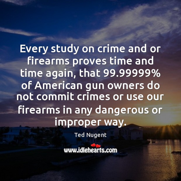 Every study on crime and or firearms proves time and time again, Ted Nugent Picture Quote