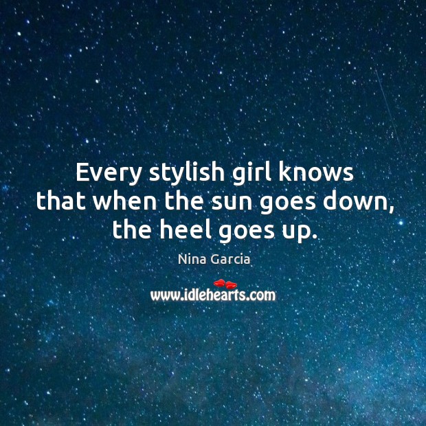 Every stylish girl knows that when the sun goes down, the heel goes up. Nina Garcia Picture Quote