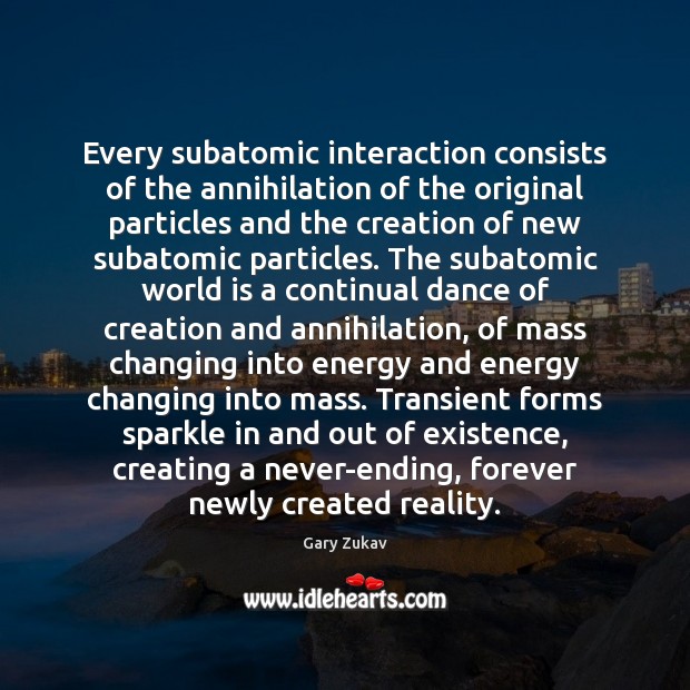 Every subatomic interaction consists of the annihilation of the original particles and Gary Zukav Picture Quote