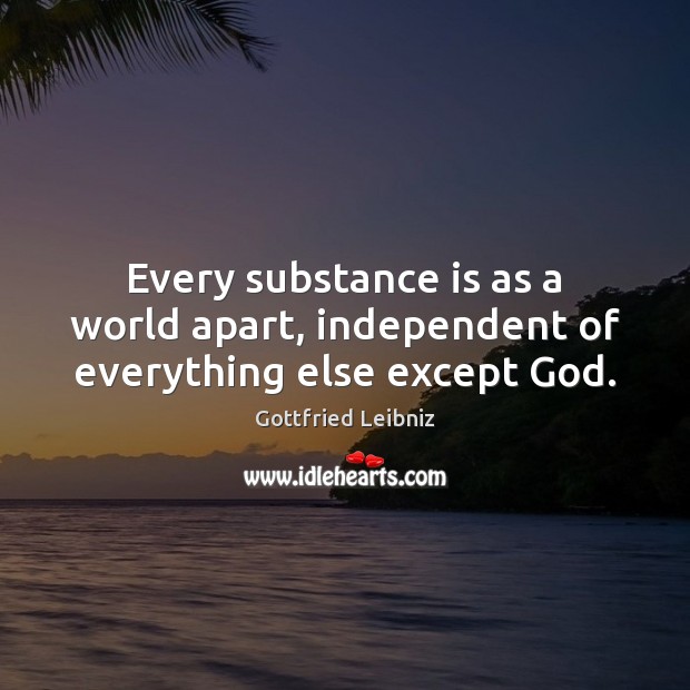 Every substance is as a world apart, independent of everything else except God. Gottfried Leibniz Picture Quote
