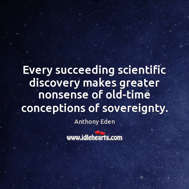 Every succeeding scientific discovery makes greater nonsense of old-time conceptions of sovereignty. Anthony Eden Picture Quote