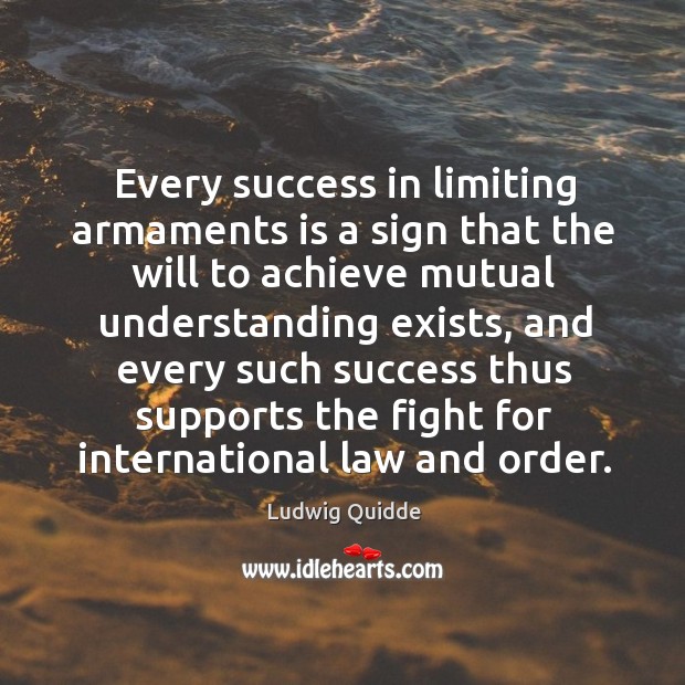 Every success in limiting armaments is a sign that the will to achieve mutual understanding exists Ludwig Quidde Picture Quote