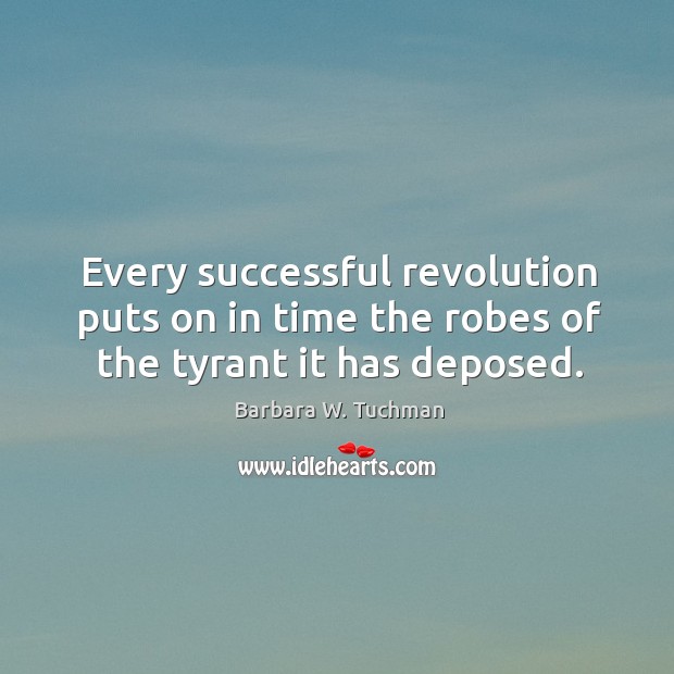 Every successful revolution puts on in time the robes of the tyrant it has deposed. Barbara W. Tuchman Picture Quote