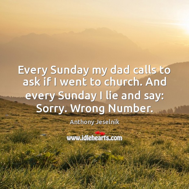 Every Sunday my dad calls to ask if I went to church. Anthony Jeselnik Picture Quote