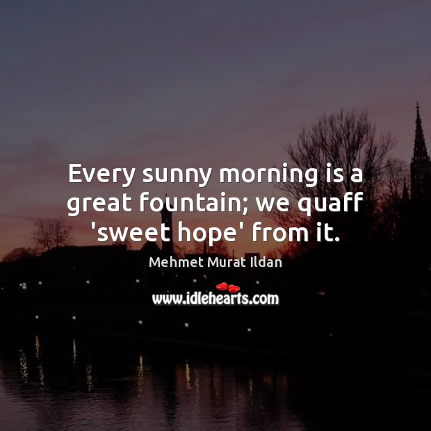 Every sunny morning is a great fountain; we quaff ‘sweet hope’ from it. Image
