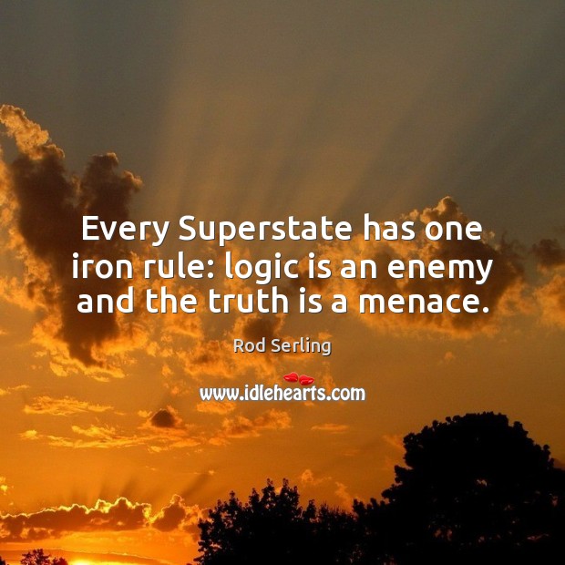 Every Superstate has one iron rule: logic is an enemy and the truth is a menace. Rod Serling Picture Quote