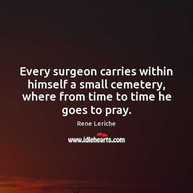 Every surgeon carries within himself a small cemetery, where from time to Rene Leriche Picture Quote