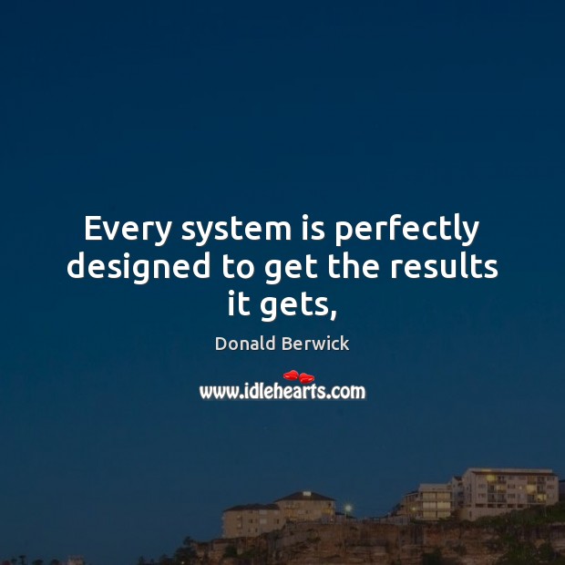 Every system is perfectly designed to get the results it gets, 
