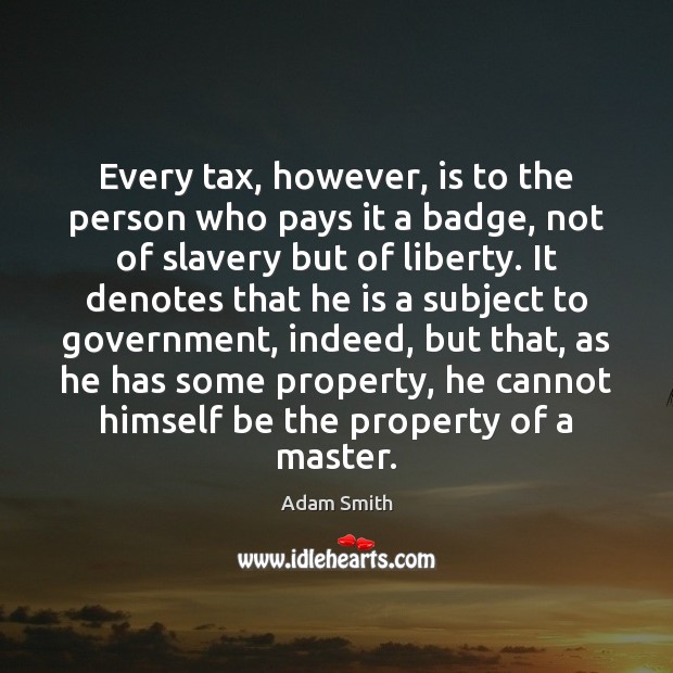 Every tax, however, is to the person who pays it a badge, Adam Smith Picture Quote