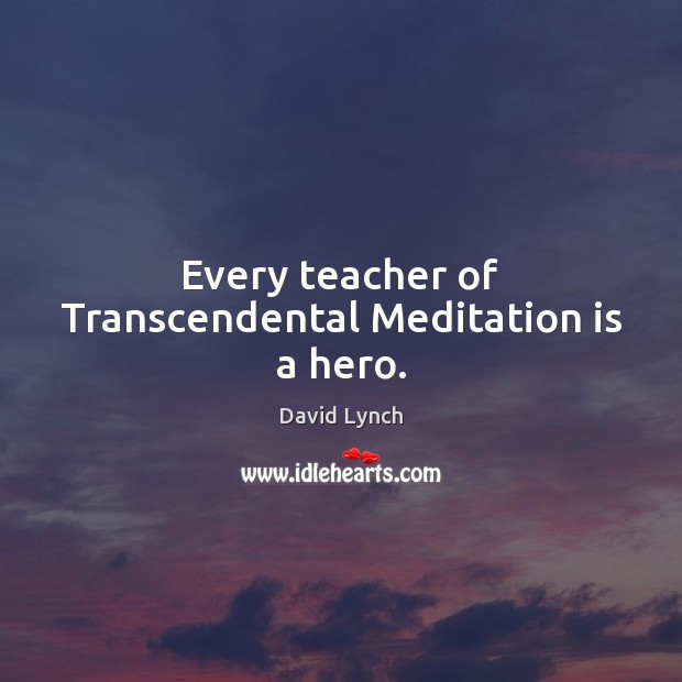 Every teacher of Transcendental Meditation is a hero. David Lynch Picture Quote