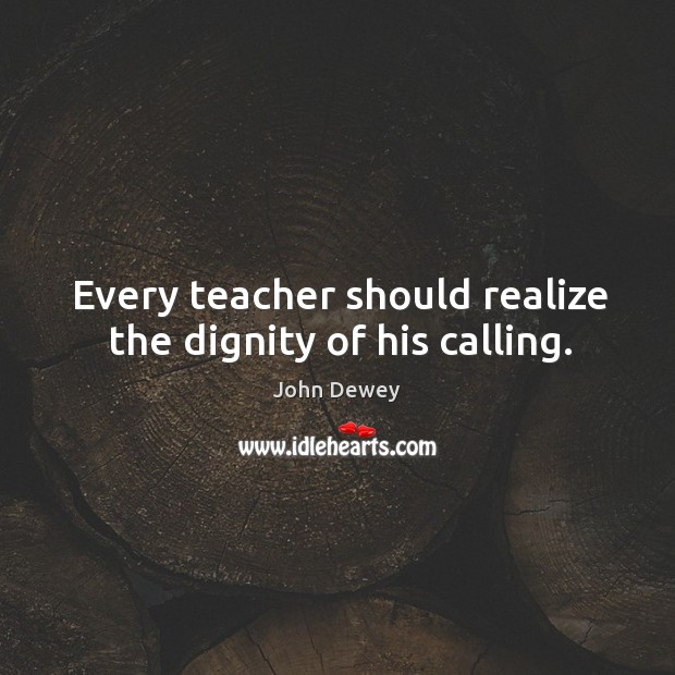 Every teacher should realize the dignity of his calling. John Dewey Picture Quote