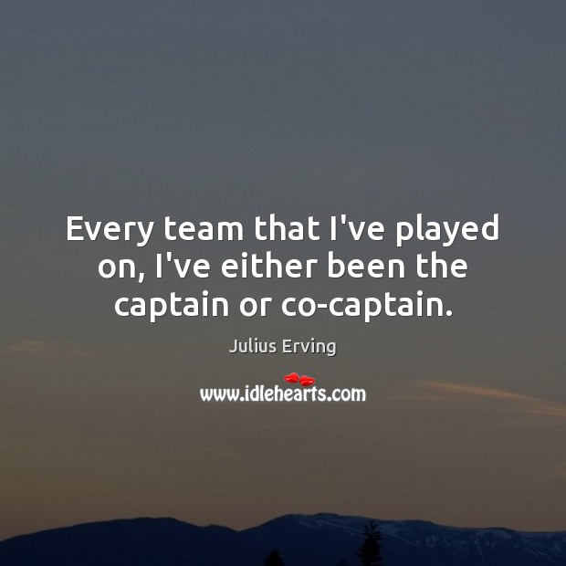 Every team that I’ve played on, I’ve either been the captain or co-captain. Julius Erving Picture Quote