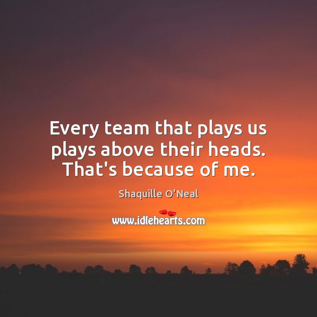 Every team that plays us plays above their heads. That’s because of me. Shaquille O’Neal Picture Quote