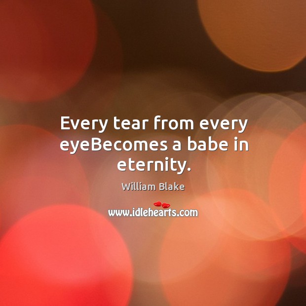 Every tear from every eyeBecomes a babe in eternity. William Blake Picture Quote
