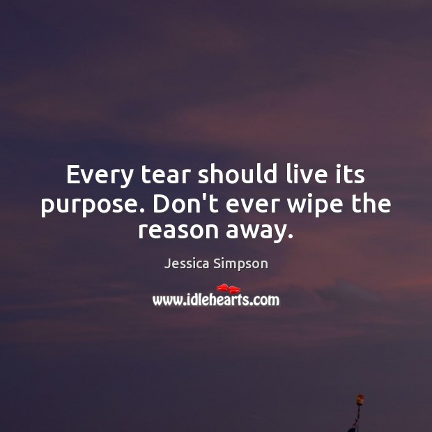 Every tear should live its purpose. Don’t ever wipe the reason away. Jessica Simpson Picture Quote