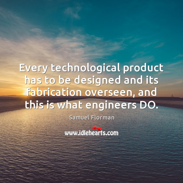 Every technological product has to be designed and its fabrication overseen, and Samuel Florman Picture Quote
