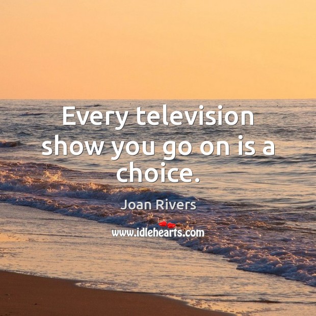 Every television show you go on is a choice. Image