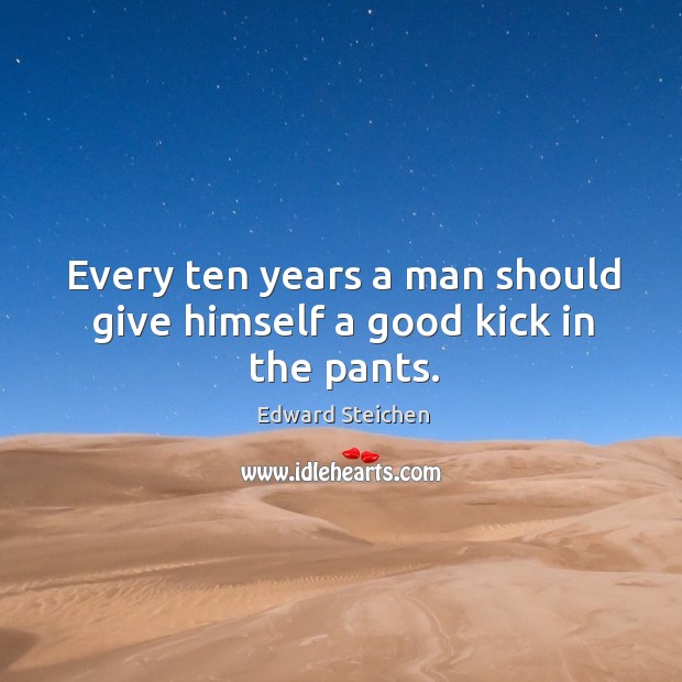 Every ten years a man should give himself a good kick in the pants. Edward Steichen Picture Quote