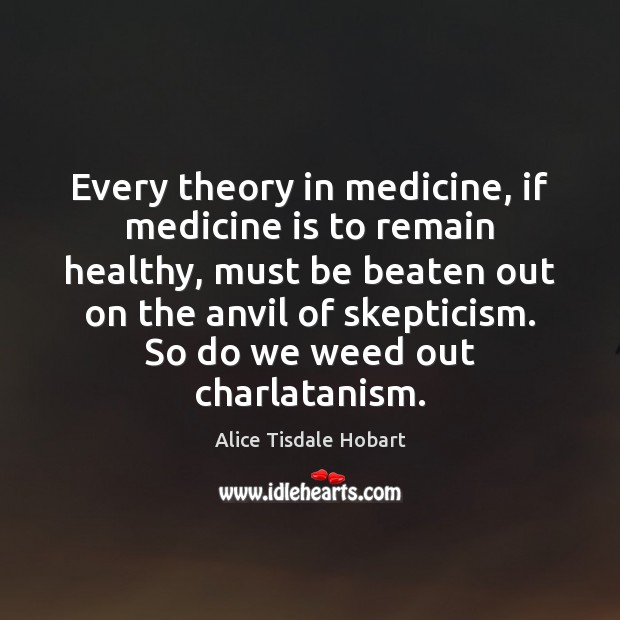 Every theory in medicine, if medicine is to remain healthy, must be Alice Tisdale Hobart Picture Quote